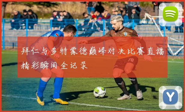 拜仁与多特蒙德巅峰对决比赛直播精彩瞬间全记录