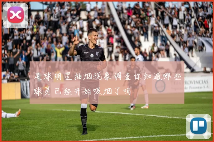 足球明星抽烟现象调查你知道哪些球员已经开始吸烟了吗