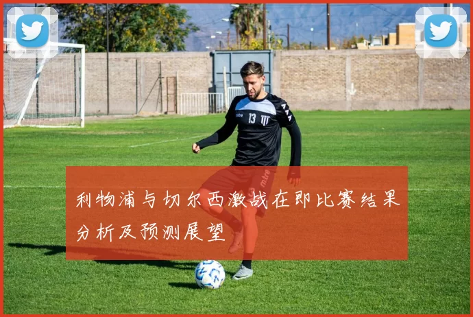利物浦与切尔西激战在即比赛结果分析及预测展望