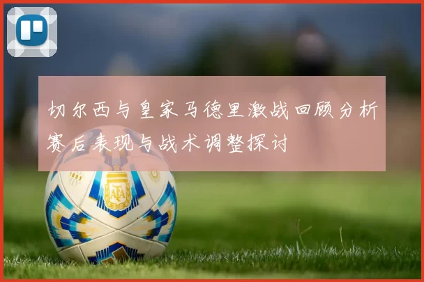 切尔西与皇家马德里激战回顾分析赛后表现与战术调整探讨