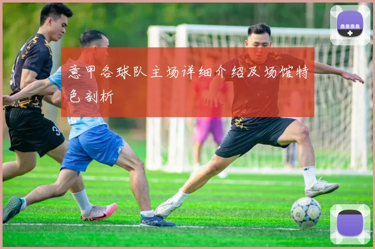 意甲各球队主场详细介绍及场馆特色剖析
