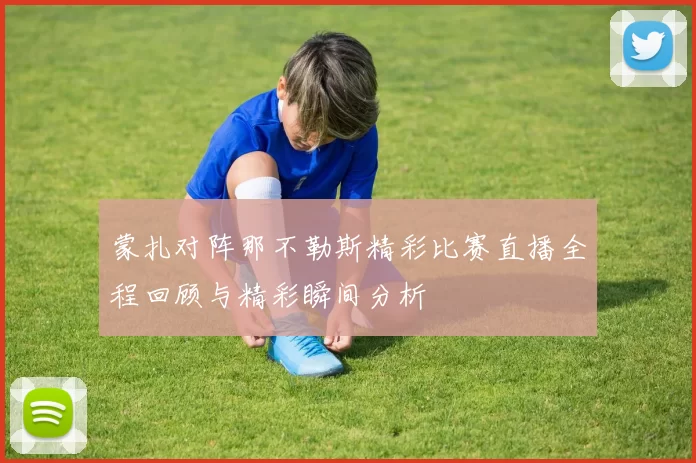蒙扎对阵那不勒斯精彩比赛直播全程回顾与精彩瞬间分析