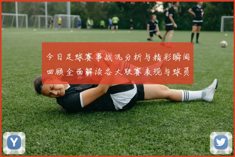 今日足球赛事战况分析与精彩瞬间回顾全面解读各大联赛表现与球员状态
