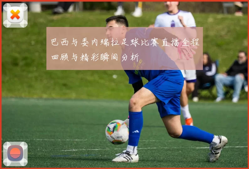 巴西与委内瑞拉足球比赛直播全程回顾与精彩瞬间分析