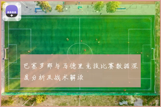巴塞罗那与马德里竞技比赛数据深度分析及战术解读
