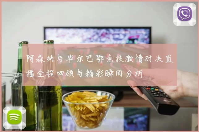 阿森纳与毕尔巴鄂竞技激情对决直播全程回顾与精彩瞬间分析