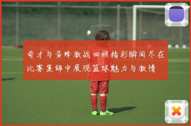奇才与黄蜂激战回顾精彩瞬间尽在比赛集锦中展现篮球魅力与激情