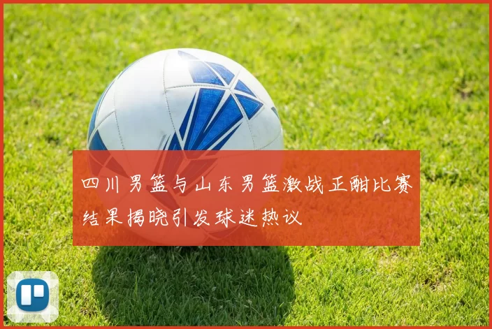 四川男篮与山东男篮激战正酣比赛结果揭晓引发球迷热议