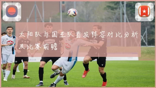太阳队与国王队首发阵容对比分析及比赛前瞻