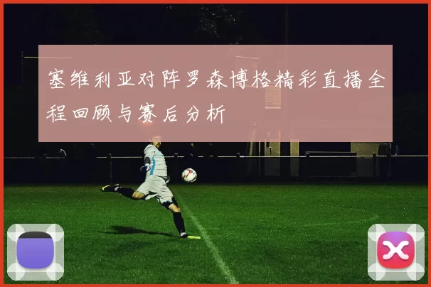 塞维利亚对阵罗森博格精彩直播全程回顾与赛后分析