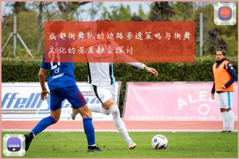 成都街舞队的边路渗透策略与街舞文化的深度融合探讨