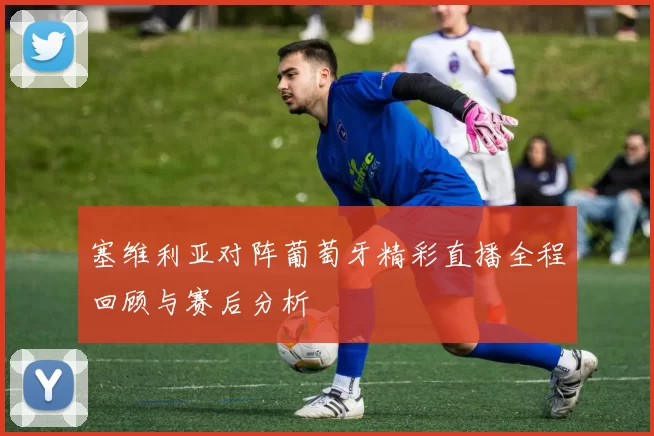 塞维利亚对阵葡萄牙精彩直播全程回顾与赛后分析