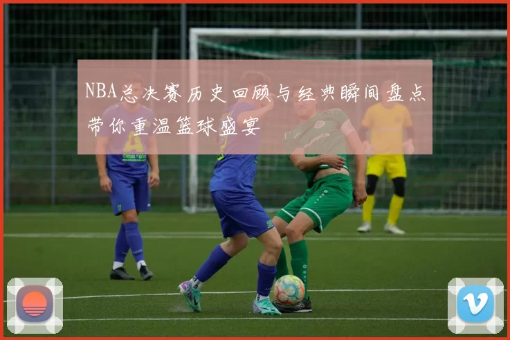 NBA总决赛历史回顾与经典瞬间盘点带你重温篮球盛宴