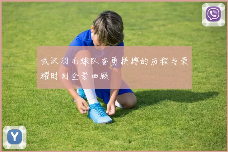武汉羽毛球队奋勇拼搏的历程与荣耀时刻全景回顾