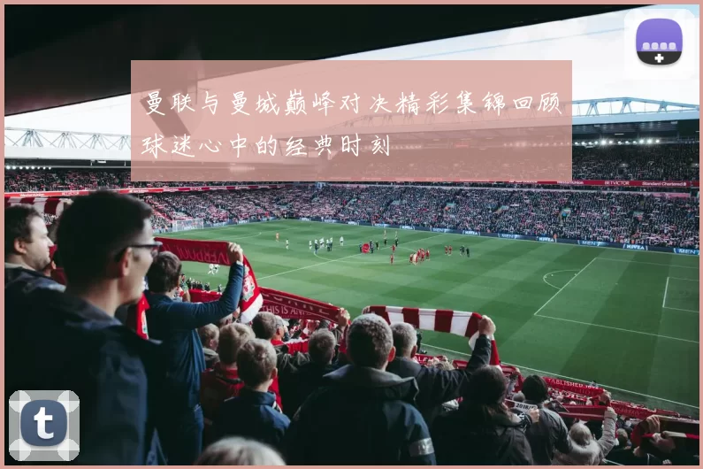 曼联与曼城巅峰对决精彩集锦回顾球迷心中的经典时刻