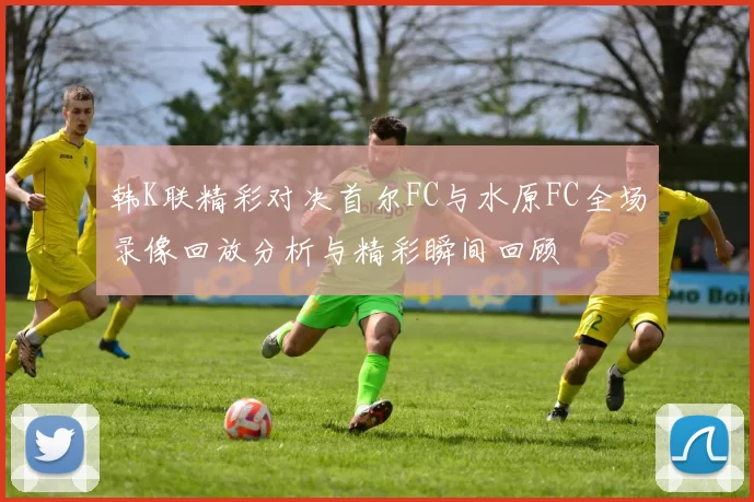 韩K联精彩对决首尔FC与水原FC全场录像回放分析与精彩瞬间回顾