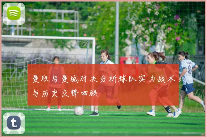 曼联与曼城对决分析球队实力战术与历史交锋回顾