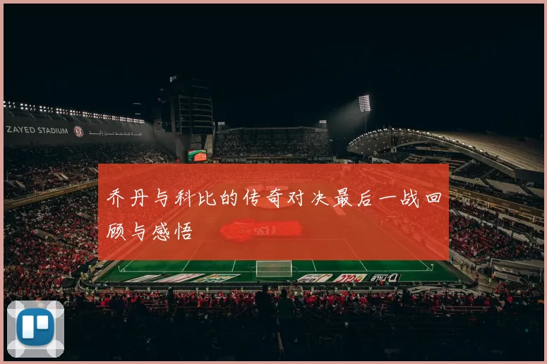 乔丹与科比的传奇对决最后一战回顾与感悟